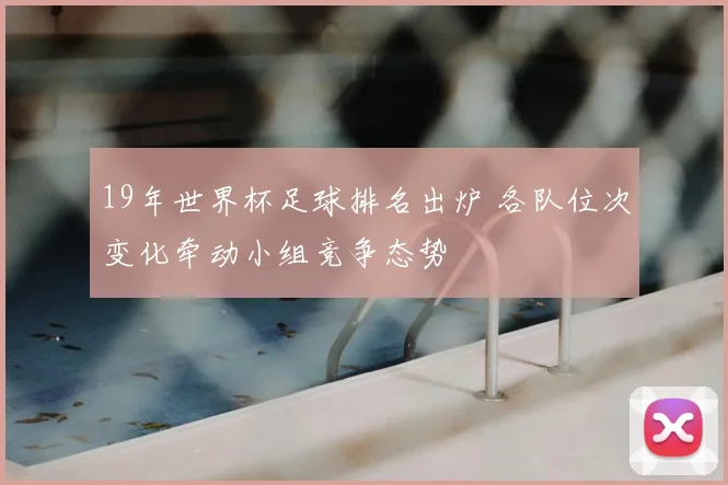 19年世界杯足球排名出炉 各队位次变化牵动小组竞争态势
