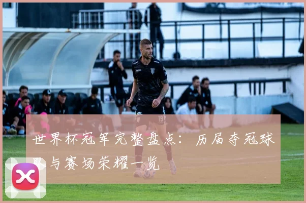 世界杯冠军完整盘点:历届夺冠球队与赛场荣耀一览