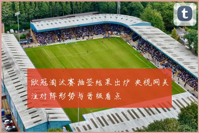 欧冠淘汰赛抽签结果出炉 央视网关注对阵形势与晋级看点