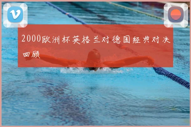 2000欧洲杯英格兰对德国经典对决回顾