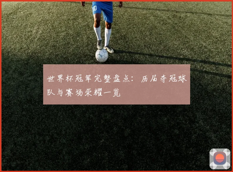 世界杯冠军完整盘点:历届夺冠球队与赛场荣耀一览