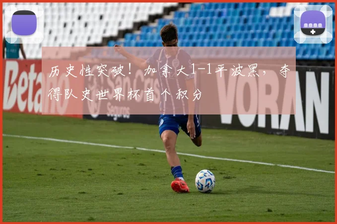 历史性突破！加拿大1-1平波黑，夺得队史世界杯首个积分