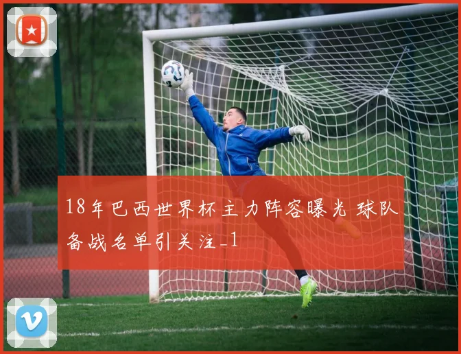 18年巴西世界杯主力阵容曝光 球队备战名单引关注_1