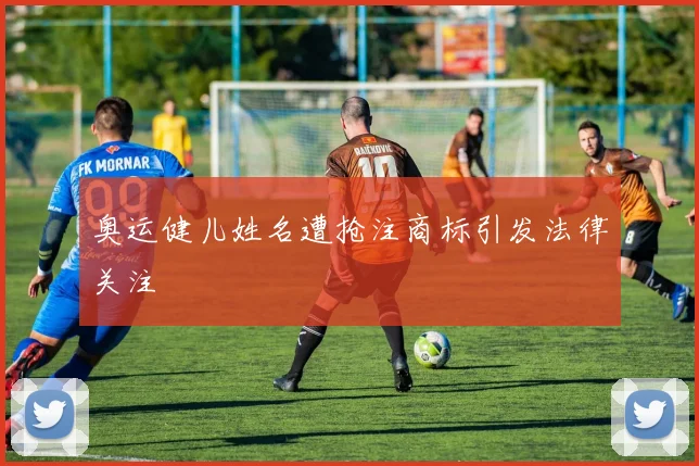 奥运健儿姓名遭抢注商标引发法律关注