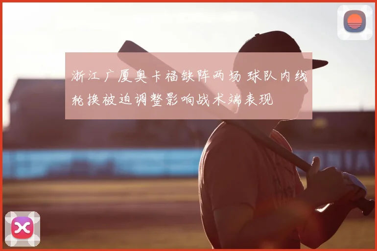 浙江广厦奥卡福缺阵两场 球队内线轮换被迫调整影响战术端表现