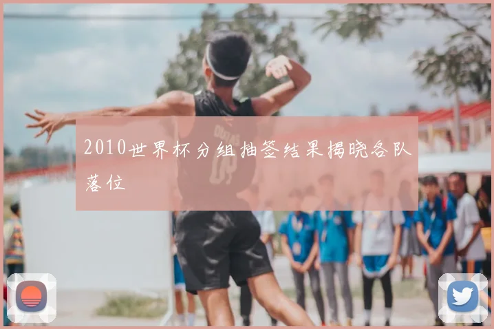 2010世界杯分组抽签结果揭晓各队落位