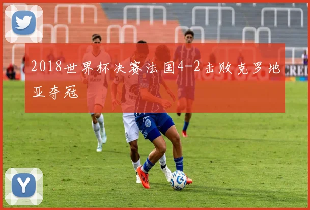 2018世界杯决赛法国4-2击败克罗地亚夺冠
