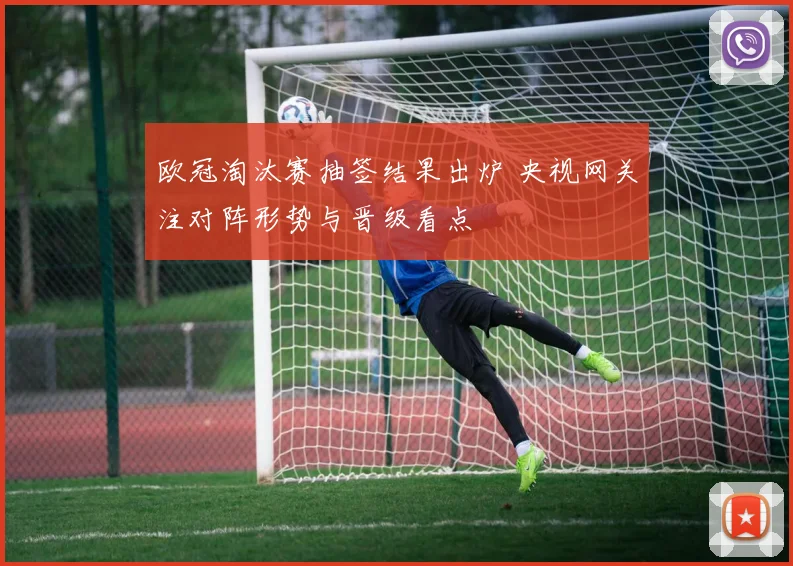 欧冠淘汰赛抽签结果出炉 央视网关注对阵形势与晋级看点