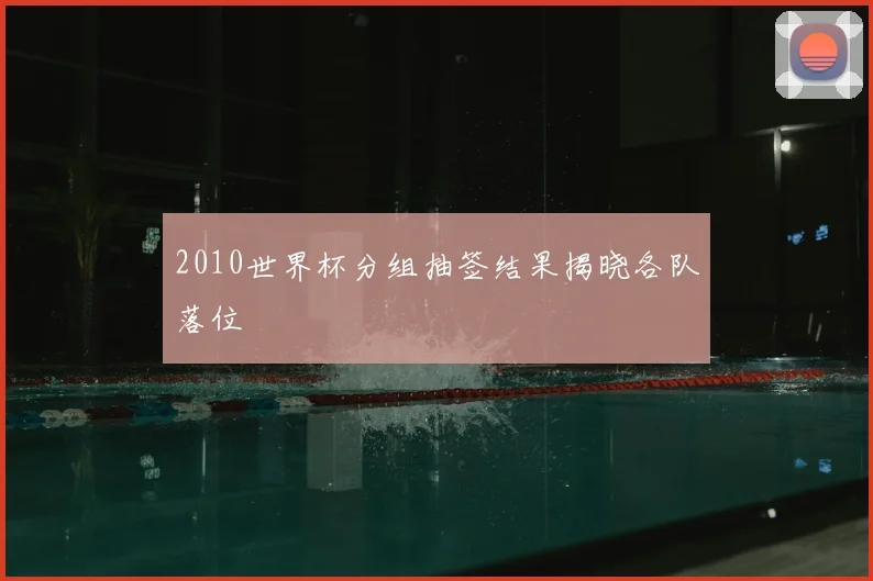 2010世界杯分组抽签结果揭晓各队落位