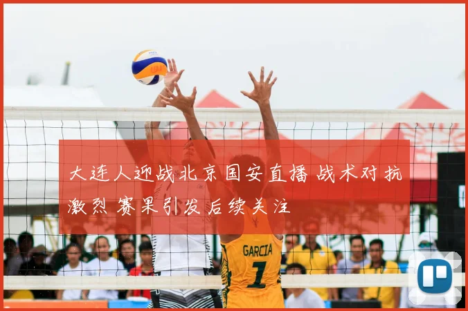 大连人迎战北京国安直播 战术对抗激烈 赛果引发后续关注