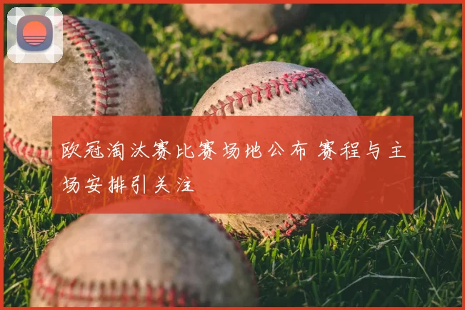 欧冠淘汰赛比赛场地公布 赛程与主场安排引关注
