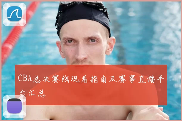 CBA总决赛线观看指南及赛事直播平台汇总