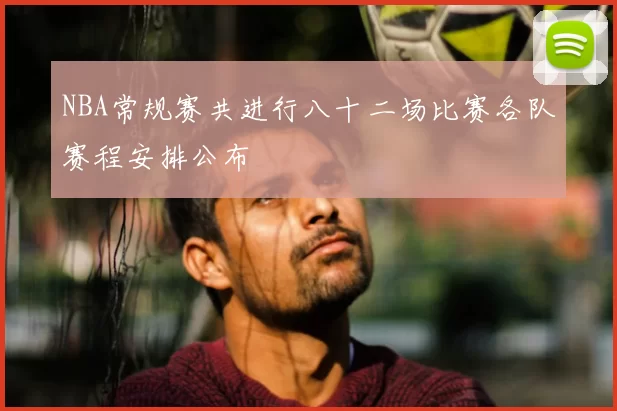 NBA常规赛共进行八十二场比赛各队赛程安排公布