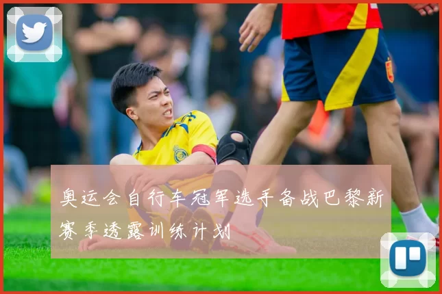 奥运会自行车冠军选手备战巴黎新赛季透露训练计划