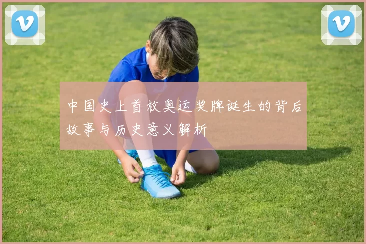 中国史上首枚奥运奖牌诞生的背后故事与历史意义解析