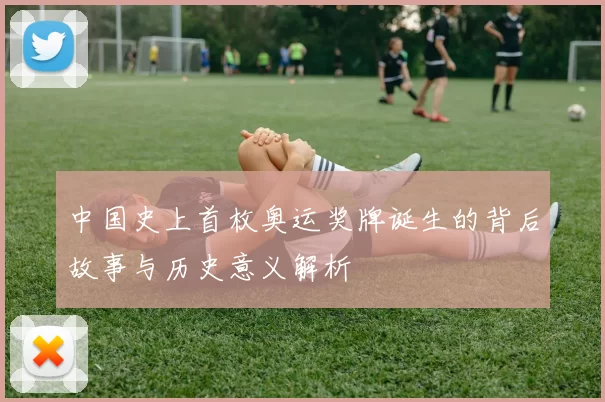 中国史上首枚奥运奖牌诞生的背后故事与历史意义解析