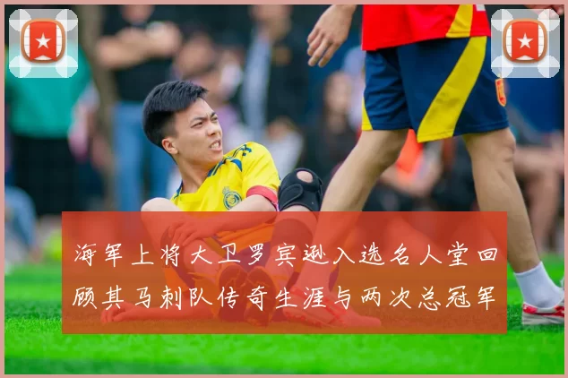 海军上将大卫罗宾逊入选名人堂回顾其马刺队传奇生涯与两次总冠军历程