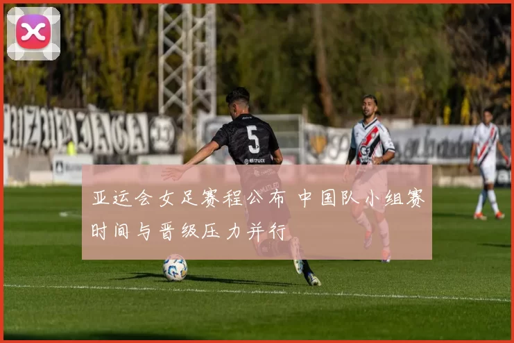 亚运会女足赛程公布 中国队小组赛时间与晋级压力并行