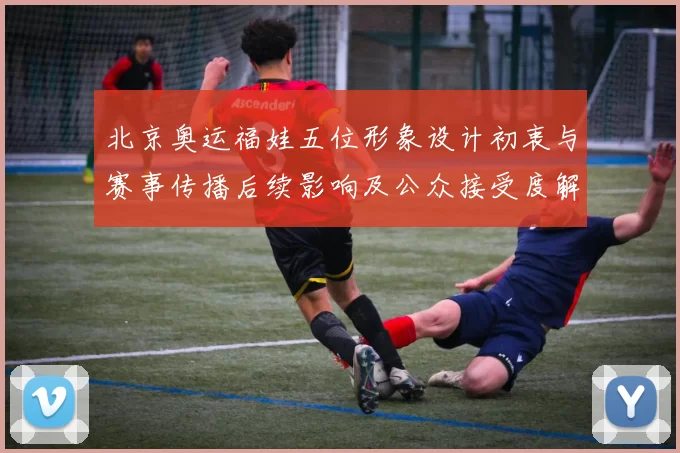 北京奥运福娃五位形象设计初衷与赛事传播后续影响及公众接受度解读