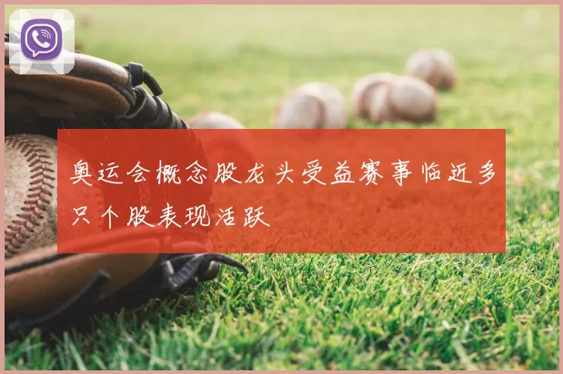 奥运会概念股龙头受益赛事临近多只个股表现活跃