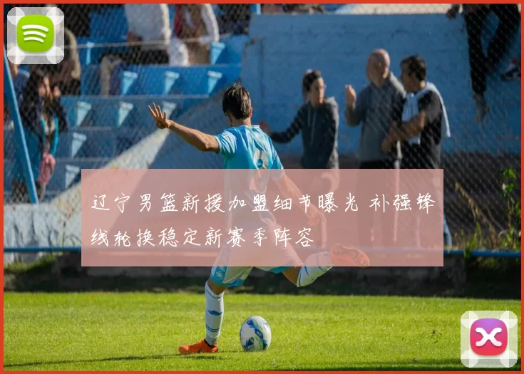 辽宁男篮新援加盟细节曝光 补强锋线轮换稳定新赛季阵容