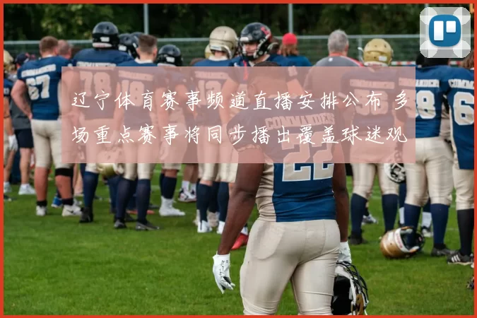 辽宁体育赛事频道直播安排公布 多场重点赛事将同步播出覆盖球迷观赛需求