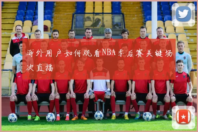 海外用户如何观看NBA季后赛关键场次直播