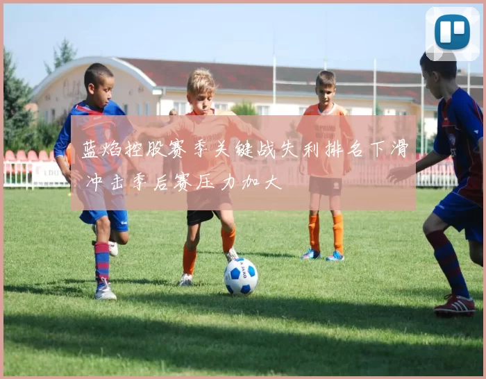 蓝焰控股赛季关键战失利排名下滑 冲击季后赛压力加大