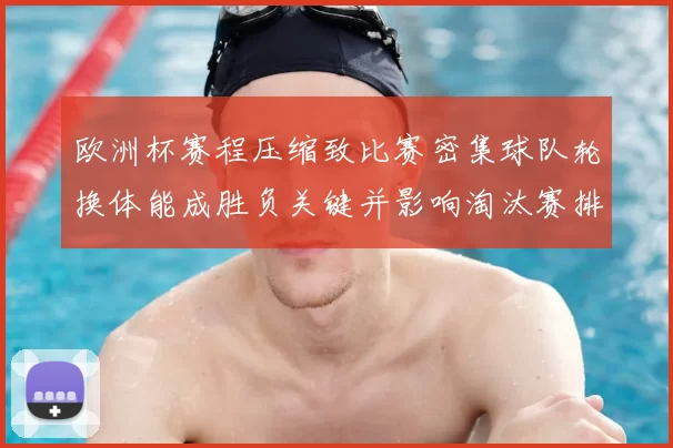 欧洲杯赛程压缩致比赛密集球队轮换体能成胜负关键并影响淘汰赛排兵