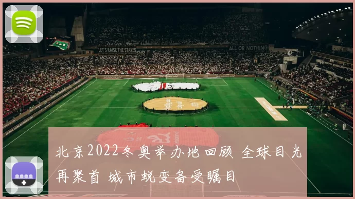 北京2022冬奥举办地回顾 全球目光再聚首 城市蜕变备受瞩目