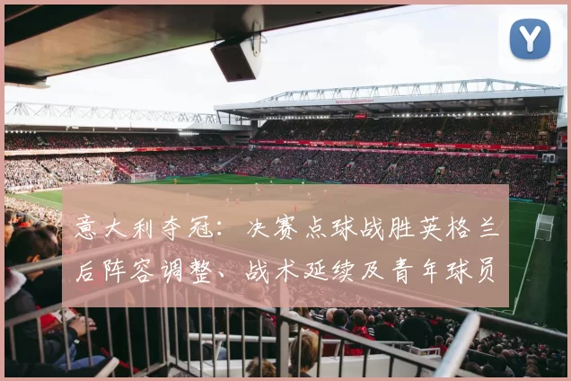 意大利夺冠：决赛点球战胜英格兰后阵容调整、战术延续及青年球员表现看点