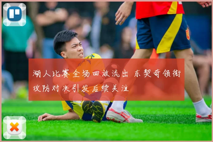 湖人比赛全场回放流出 东契奇领衔攻防对决引发后续关注