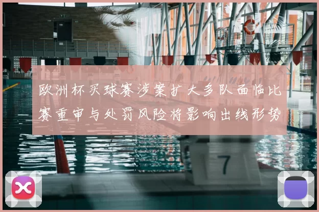 欧洲杯买球赛涉案扩大多队面临比赛重审与处罚风险将影响出线形势