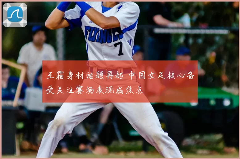 王霜身材话题再起 中国女足核心备受关注赛场表现成焦点