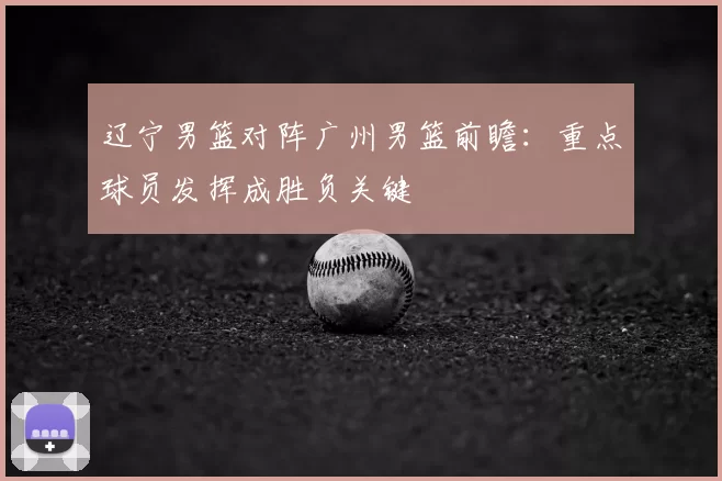 辽宁男篮对阵广州男篮前瞻:重点球员发挥成胜负关键