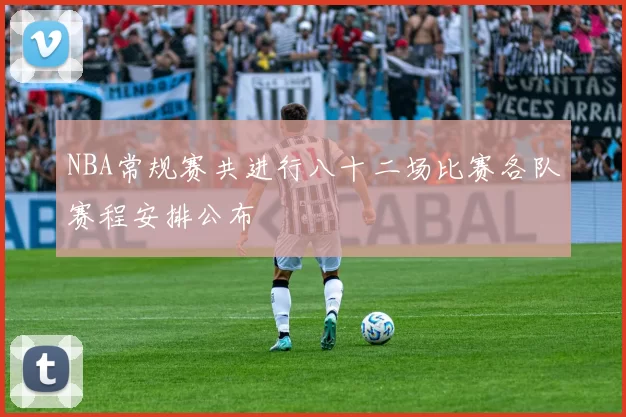 NBA常规赛共进行八十二场比赛各队赛程安排公布