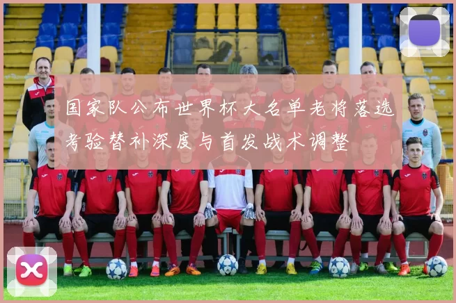 国家队公布世界杯大名单老将落选考验替补深度与首发战术调整