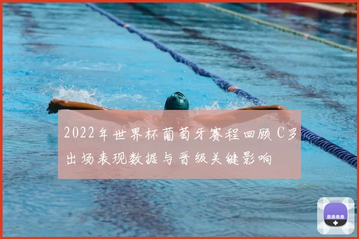 2022年世界杯葡萄牙赛程回顾 C罗出场表现数据与晋级关键影响