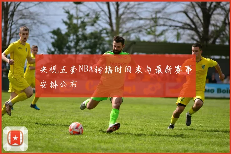 央视五套NBA转播时间表与最新赛事安排公布