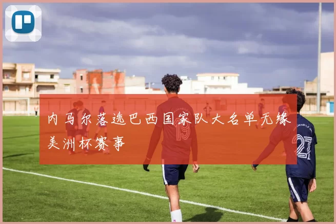 内马尔落选巴西国家队大名单无缘美洲杯赛事