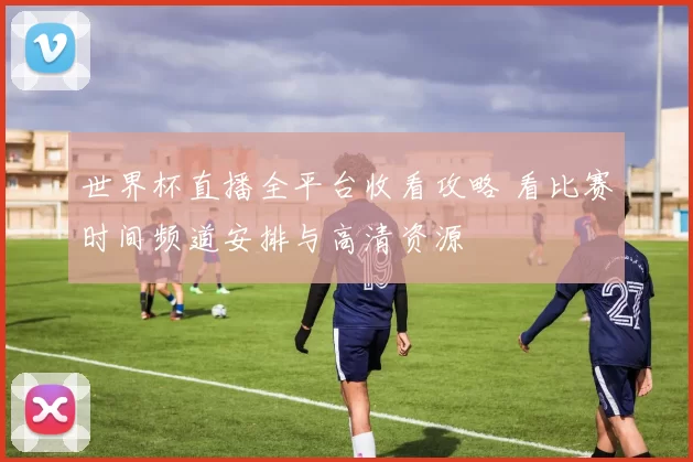世界杯直播全平台收看攻略 看比赛时间频道安排与高清资源