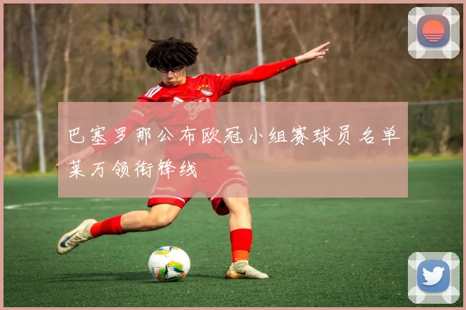 巴塞罗那公布欧冠小组赛球员名单莱万领衔锋线