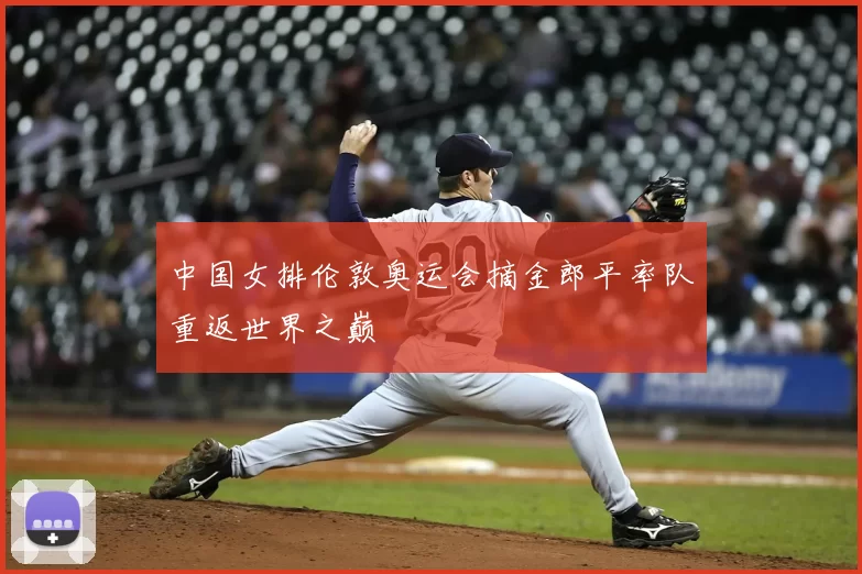 中国女排伦敦奥运会摘金郎平率队重返世界之巅