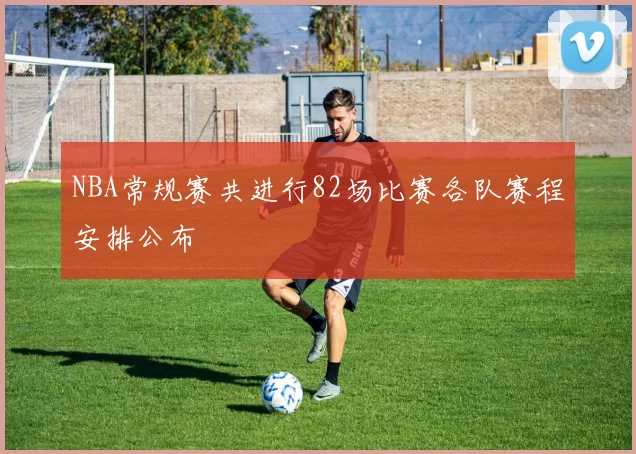 NBA常规赛共进行82场比赛各队赛程安排公布
