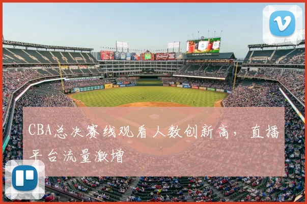 CBA总决赛线观看人数创新高，直播平台流量激增