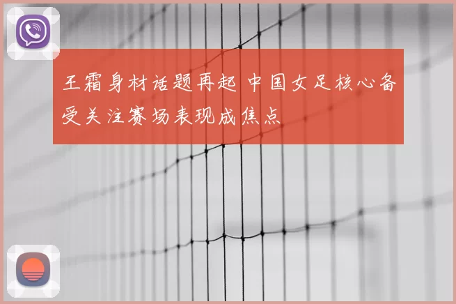 王霜身材话题再起 中国女足核心备受关注赛场表现成焦点