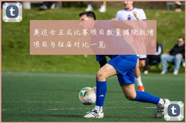 奥运会正式比赛项目数量揭晓新增项目与往届对比一览