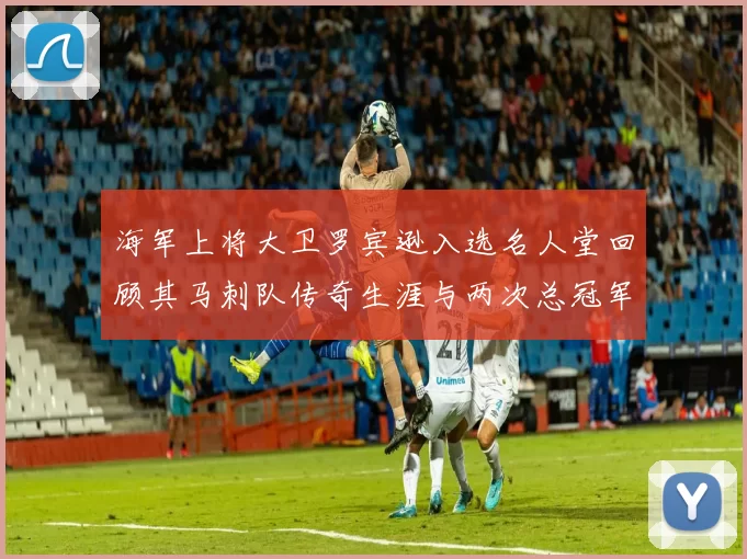 海军上将大卫罗宾逊入选名人堂回顾其马刺队传奇生涯与两次总冠军历程