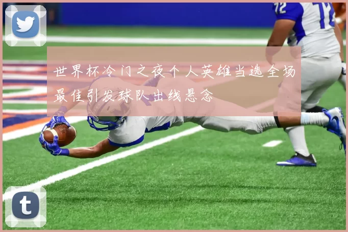 世界杯冷门之夜个人英雄当选全场最佳引发球队出线悬念