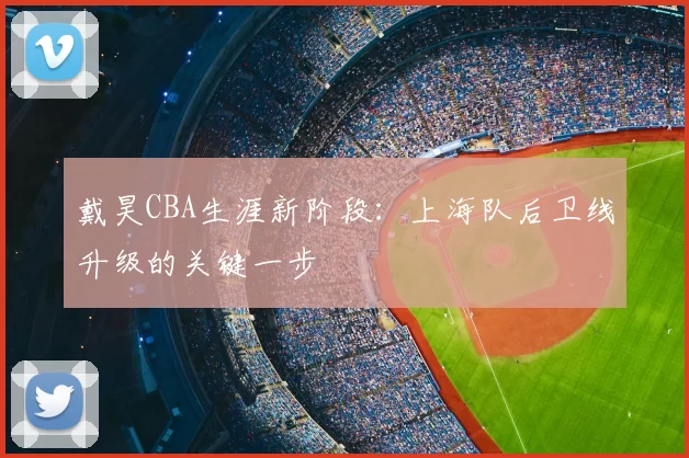 戴昊CBA生涯新阶段：上海队后卫线升级的关键一步